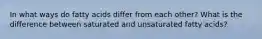 In what ways do fatty acids differ from each other? What is the difference between saturated and unsaturated fatty acids?
