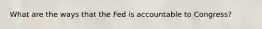 What are the ways that the Fed is accountable to Congress?