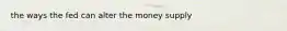 the ways the fed can alter the money supply