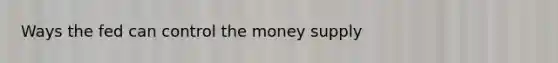 Ways the fed can control the money supply