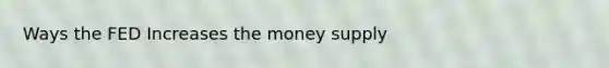 Ways the FED Increases the money supply