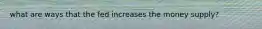 what are ways that the fed increases the money supply?