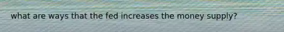 what are ways that the fed increases the money supply?