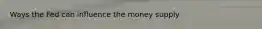Ways the Fed can influence the money supply