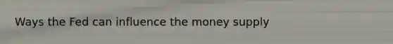 Ways the Fed can influence the money supply