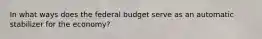 In what ways does the federal budget serve as an automatic stabilizer for the economy?