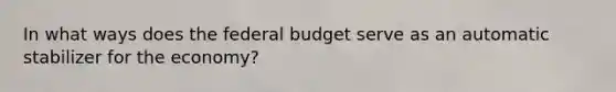 In what ways does the federal budget serve as an automatic stabilizer for the economy?