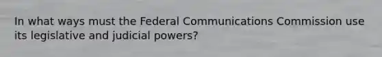 In what ways must the Federal Communications Commission use its legislative and judicial powers?