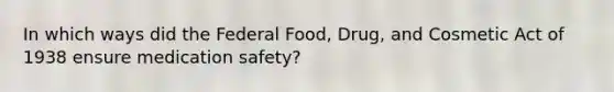 In which ways did the Federal Food, Drug, and Cosmetic Act of 1938 ensure medication safety?