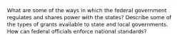 What are some of the ways in which the federal government regulates and shares power with the states? Describe some of the types of grants available to state and local governments. How can federal officials enforce national standards?