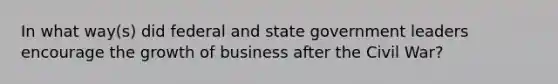 In what way(s) did federal and state government leaders encourage the growth of business after the Civil War?