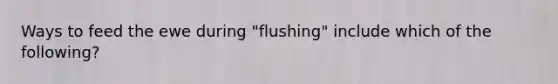 Ways to feed the ewe during "flushing" include which of the following?