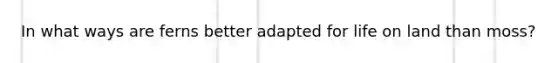 In what ways are ferns better adapted for <a href='https://www.questionai.com/knowledge/k9VzeMAjx8-life-on-land' class='anchor-knowledge'>life on land</a> than moss?
