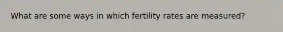 What are some ways in which fertility rates are measured?