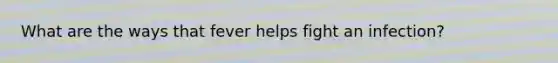 What are the ways that fever helps fight an infection?