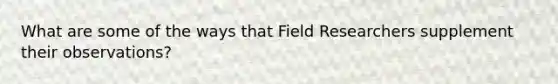 What are some of the ways that Field Researchers supplement their observations?