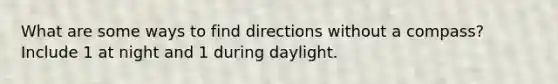 What are some ways to find directions without a compass? Include 1 at night and 1 during daylight.