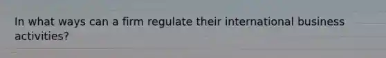 In what ways can a firm regulate their international business activities?