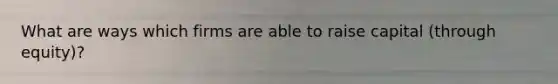 What are ways which firms are able to raise capital (through equity)?