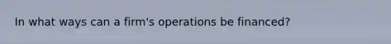 In what ways can a firm's operations be financed?