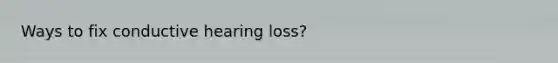 Ways to fix conductive hearing loss?