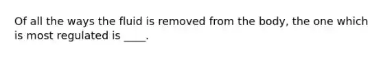 Of all the ways the fluid is removed from the body, the one which is most regulated is ____.