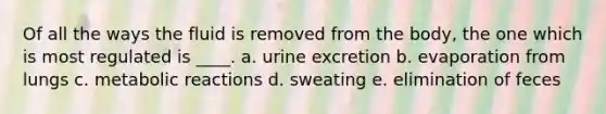 Of all the ways the fluid is removed from the body, the one which is most regulated is ____.​ a. ​urine excretion b. ​evaporation from lungs c. ​metabolic reactions d. ​sweating e. elimination of feces​