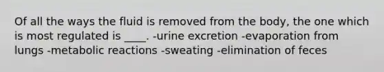 Of all the ways the fluid is removed from the body, the one which is most regulated is ____.​ -​urine excretion -​evaporation from lungs -​metabolic reactions -​sweating -elimination of feces​