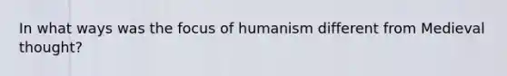 In what ways was the focus of humanism different from Medieval thought?