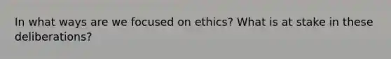 In what ways are we focused on ethics? What is at stake in these deliberations?