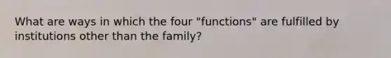 What are ways in which the four "functions" are fulfilled by institutions other than the family?