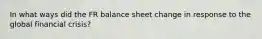 In what ways did the FR balance sheet change in response to the global financial crisis?