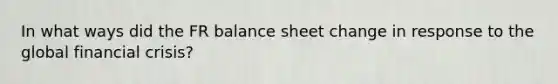 In what ways did the FR balance sheet change in response to the global financial crisis?