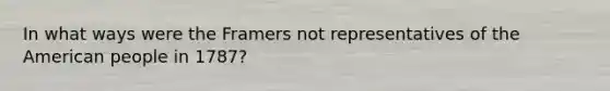 In what ways were the Framers not representatives of the American people in 1787?