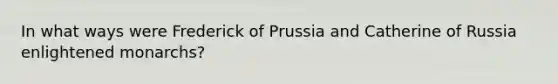 In what ways were Frederick of Prussia and Catherine of Russia enlightened monarchs?