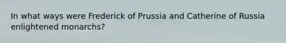 In what ways were Frederick of Prussia and Catherine of Russia enlightened monarchs?