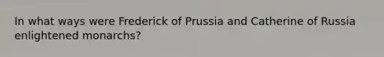 In what ways were Frederick of Prussia and Catherine of Russia enlightened monarchs?