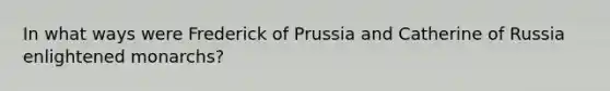 In what ways were Frederick of Prussia and Catherine of Russia enlightened monarchs?