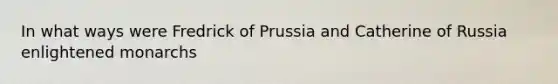 In what ways were Fredrick of Prussia and Catherine of Russia enlightened monarchs