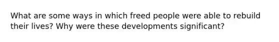 What are some ways in which freed people were able to rebuild their lives? Why were these developments significant?