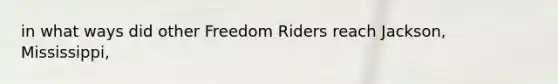 in what ways did other Freedom Riders reach Jackson, Mississippi,