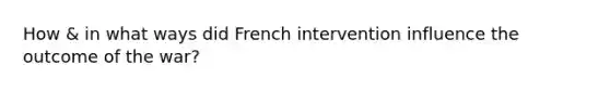 How & in what ways did French intervention influence the outcome of the war?