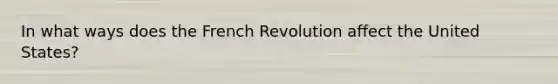 In what ways does the French Revolution affect the United States?