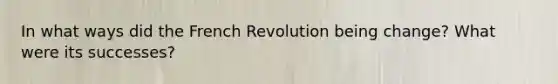 In what ways did the French Revolution being change? What were its successes?