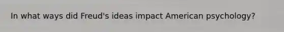 In what ways did Freud's ideas impact American psychology?