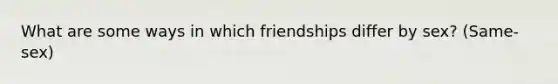 What are some ways in which friendships differ by sex? (Same-sex)