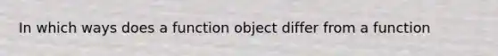 In which ways does a function object differ from a function