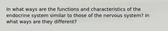 In what ways are the functions and characteristics of the endocrine system similar to those of the nervous system? In what ways are they different?