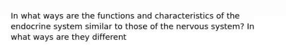 In what ways are the functions and characteristics of the <a href='https://www.questionai.com/knowledge/k97r8ZsIZg-endocrine-system' class='anchor-knowledge'>endocrine system</a> similar to those of the <a href='https://www.questionai.com/knowledge/kThdVqrsqy-nervous-system' class='anchor-knowledge'>nervous system</a>? In what ways are they different