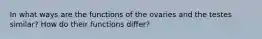 In what ways are the functions of the ovaries and the testes similar? How do their functions differ?